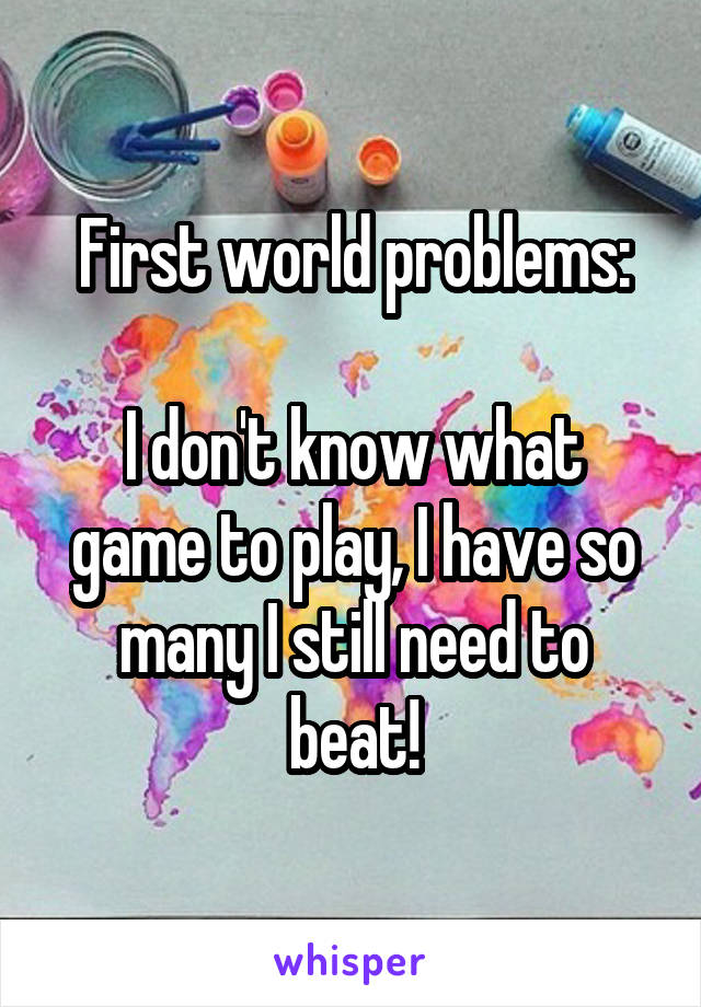 First world problems:

I don't know what game to play, I have so many I still need to beat!