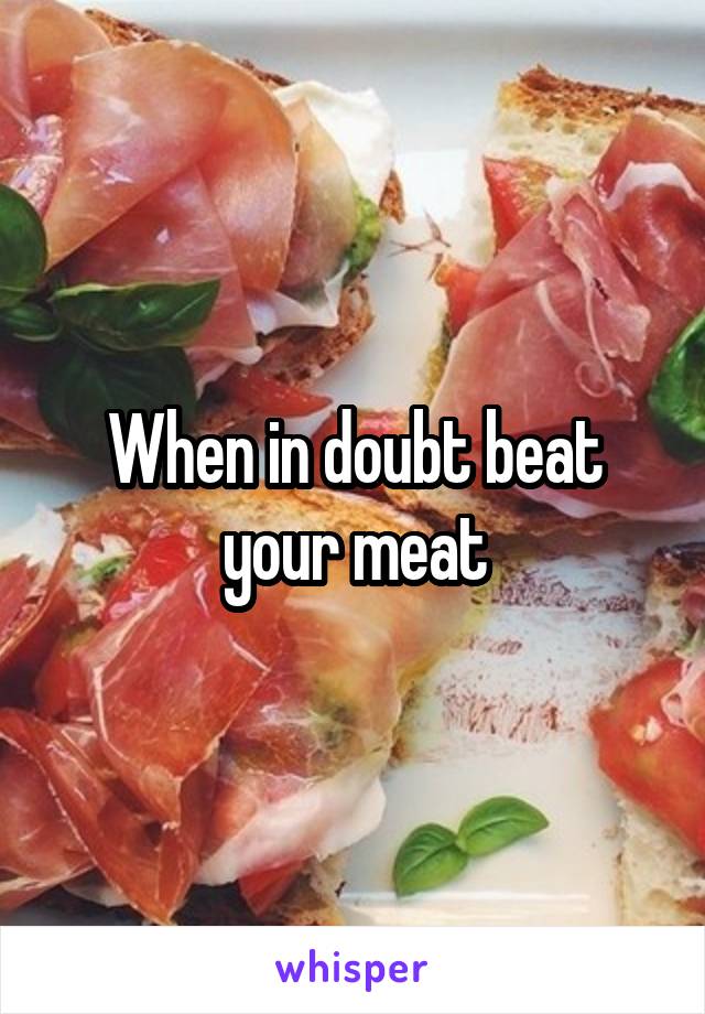 When in doubt beat your meat