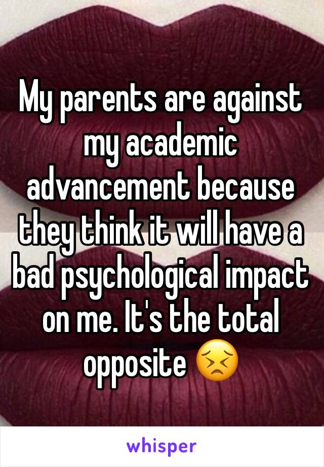 My parents are against my academic advancement because they think it will have a bad psychological impact on me. It's the total opposite 😣