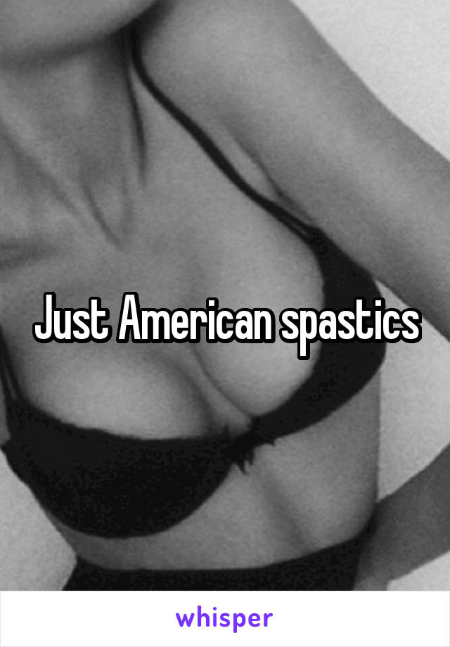 Just American spastics