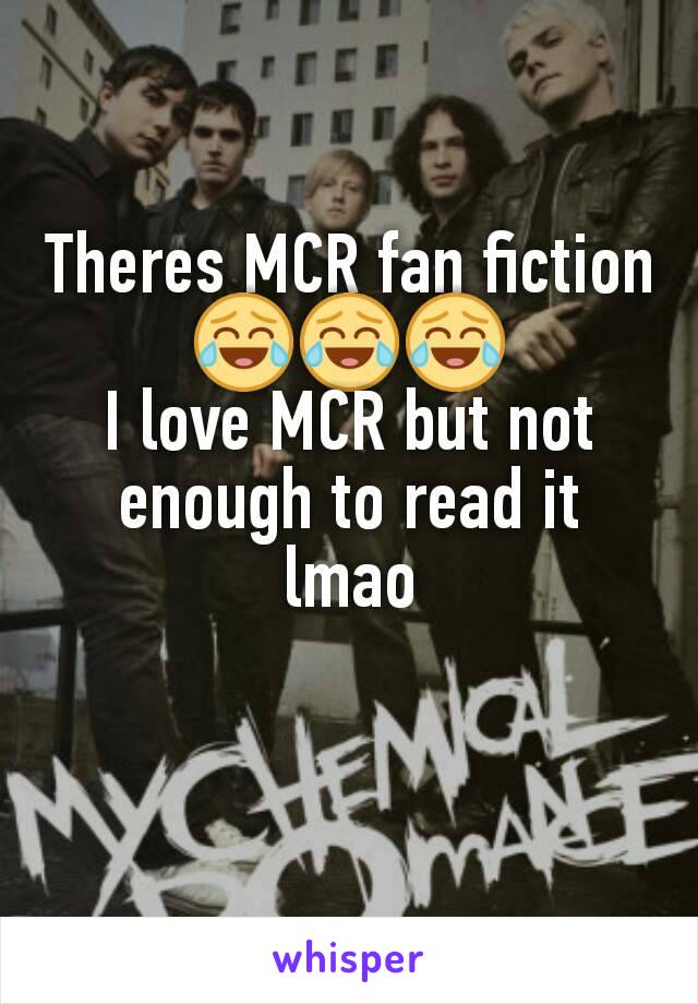 Theres MCR fan fiction 😂😂😂
I love MCR but not enough to read it lmao