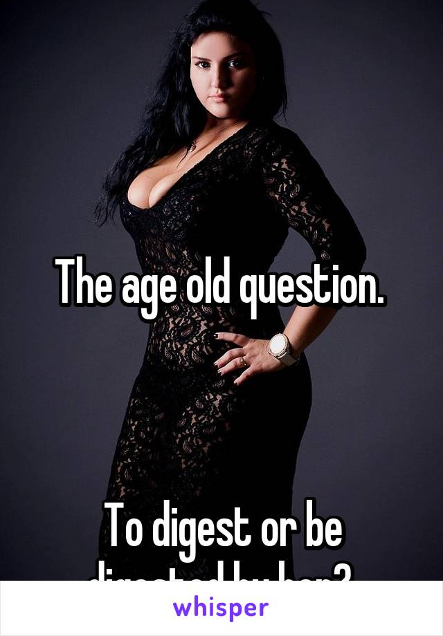 



The age old question. 



To digest or be digested by her? 