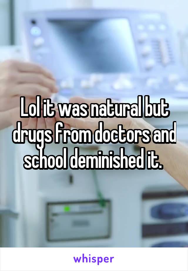 Lol it was natural but drugs from doctors and school deminished it. 