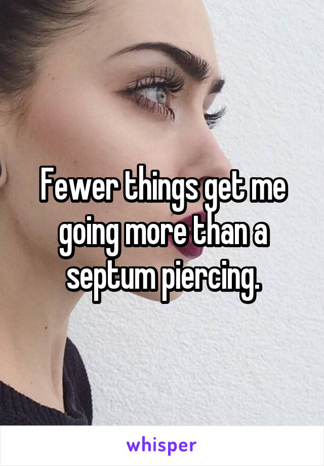 Fewer things get me going more than a septum piercing.