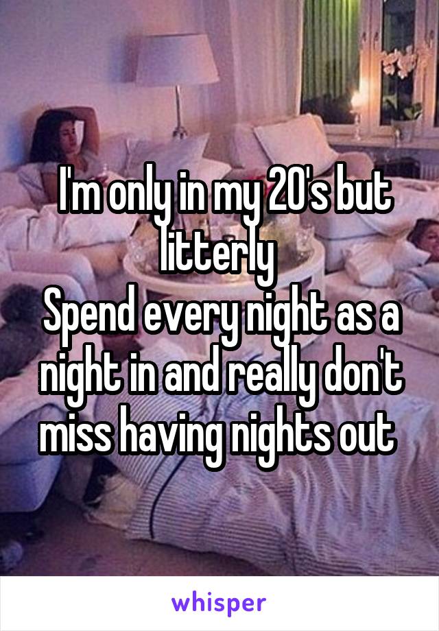  I'm only in my 20's but litterly 
Spend every night as a night in and really don't miss having nights out 