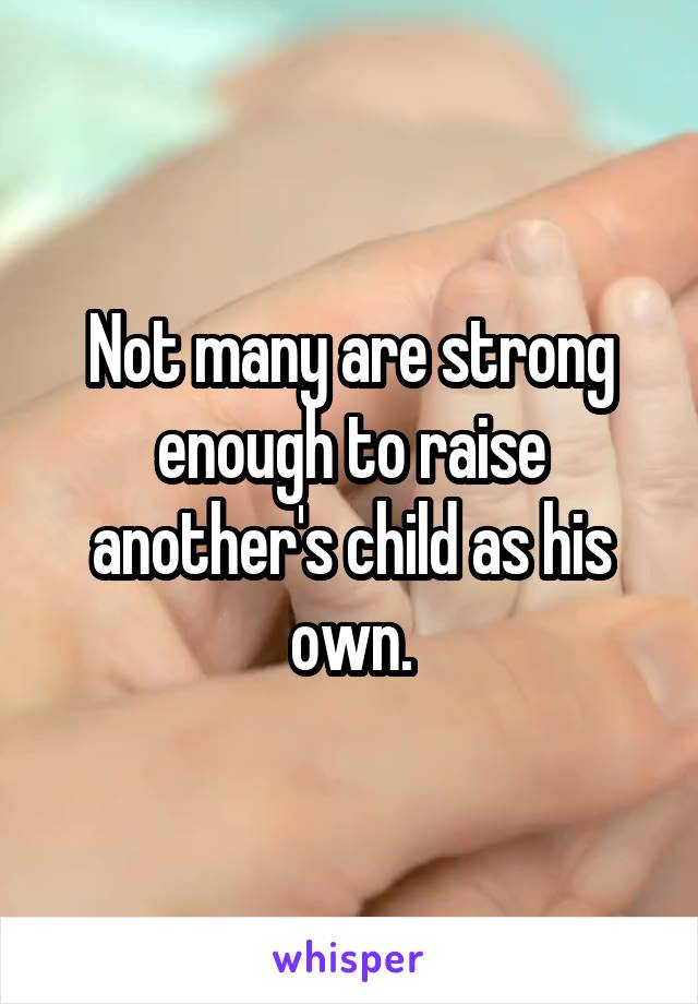 Not many are strong enough to raise another's child as his own.