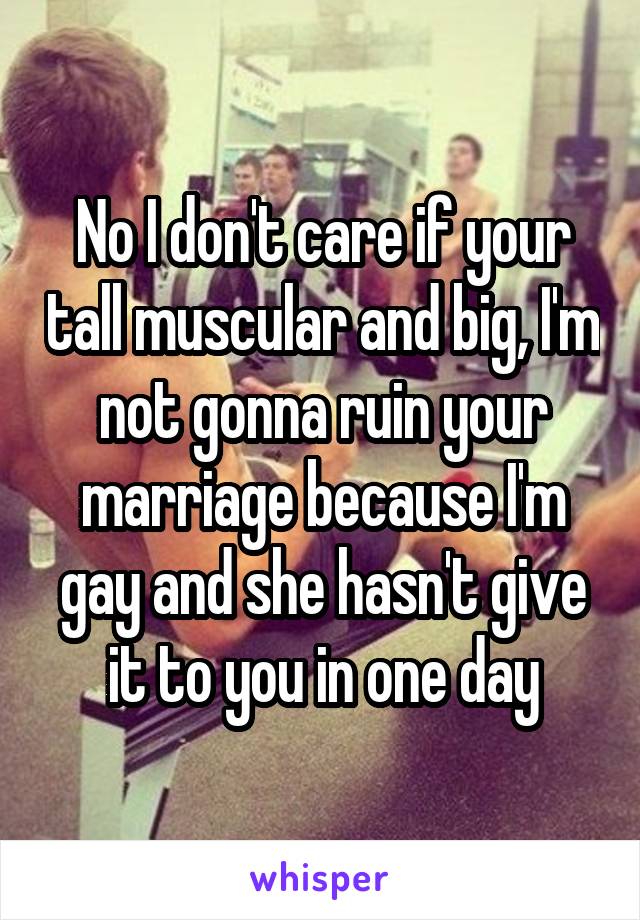 No I don't care if your tall muscular and big, I'm not gonna ruin your marriage because I'm gay and she hasn't give it to you in one day