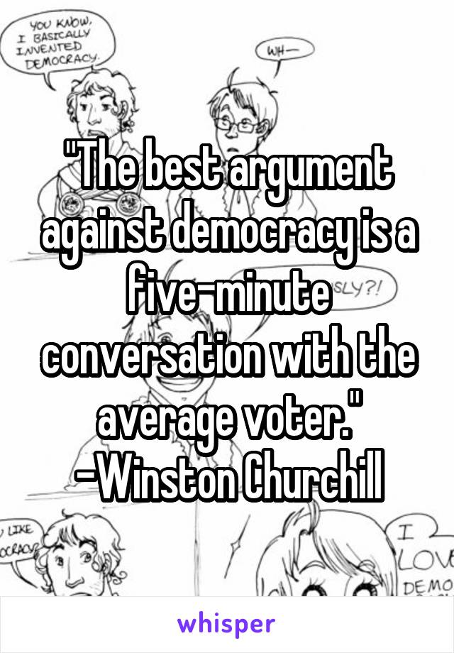 "The best argument against democracy is a five-minute conversation with the average voter."
-Winston Churchill