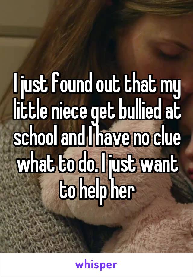 I just found out that my little niece get bullied at school and I have no clue what to do. I just want to help her