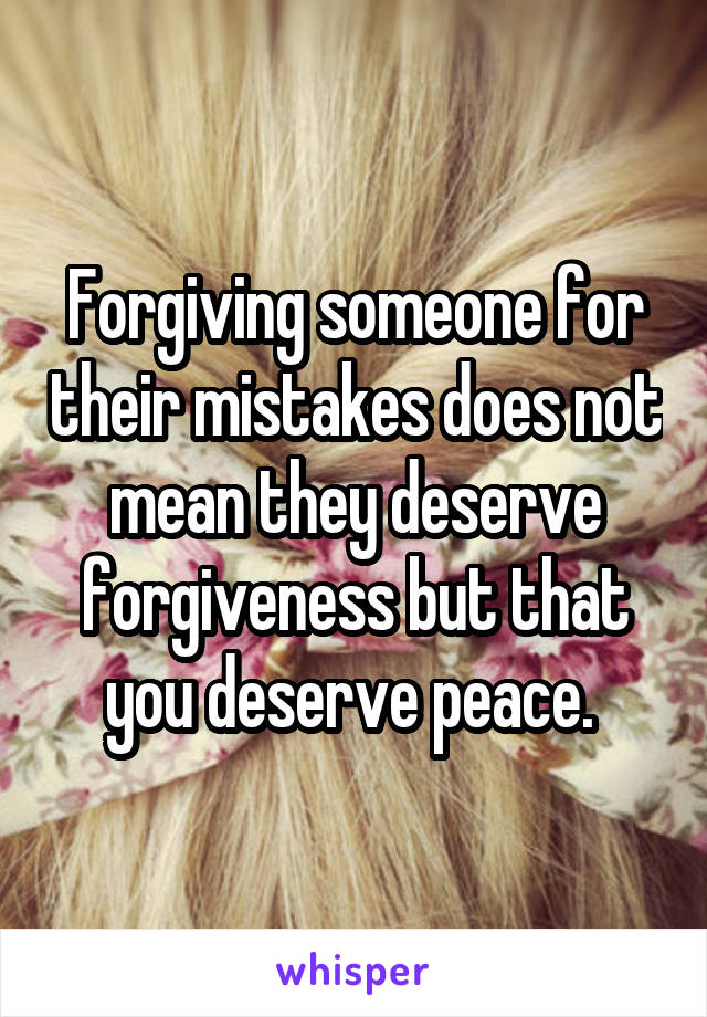 Forgiving someone for their mistakes does not mean they deserve forgiveness but that you deserve peace. 