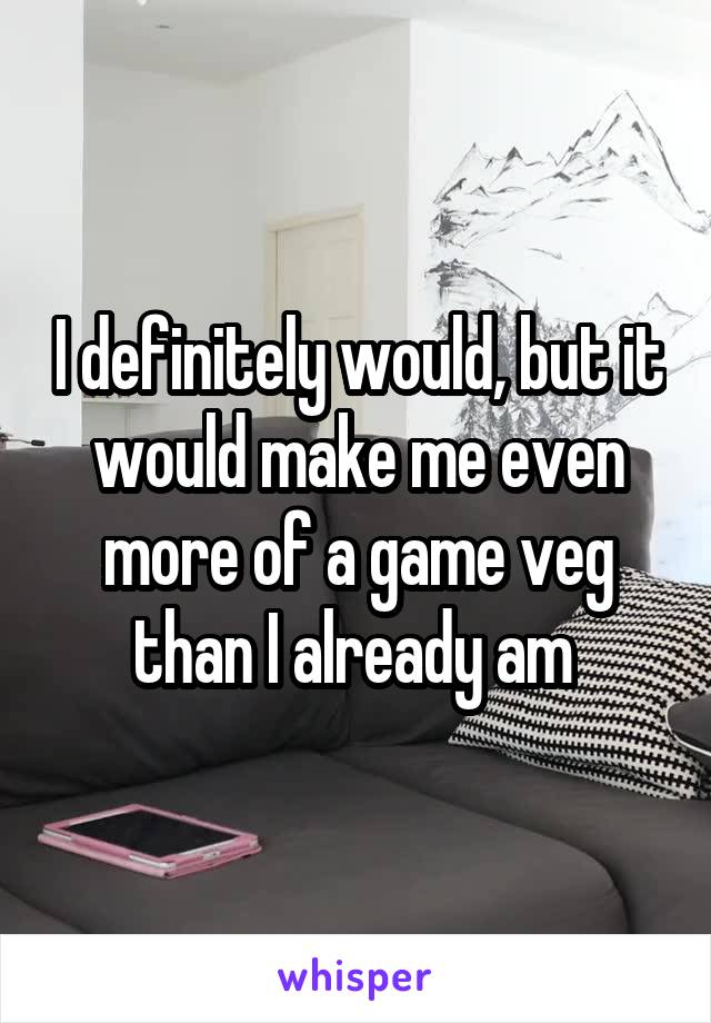 I definitely would, but it would make me even more of a game veg than I already am 