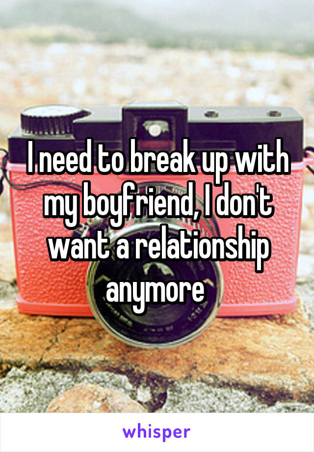 I need to break up with my boyfriend, I don't want a relationship anymore 