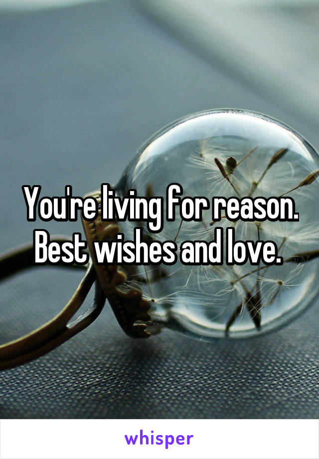 You're living for reason.
Best wishes and love. 