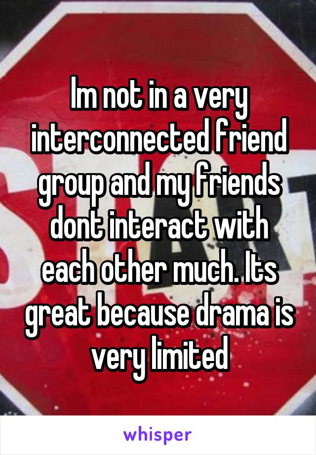 Im not in a very interconnected friend group and my friends dont interact with each other much. Its great because drama is very limited