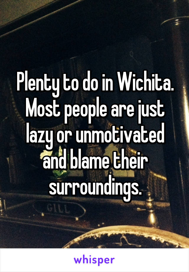 Plenty to do in Wichita. Most people are just lazy or unmotivated and blame their surroundings.