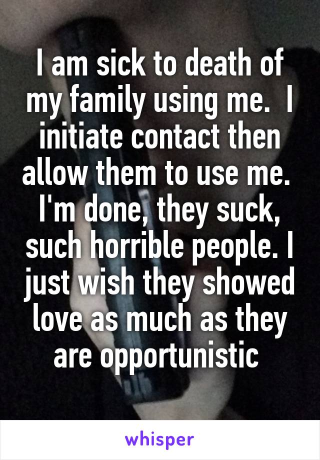 I am sick to death of my family using me.  I initiate contact then allow them to use me.  I'm done, they suck, such horrible people. I just wish they showed love as much as they are opportunistic 
