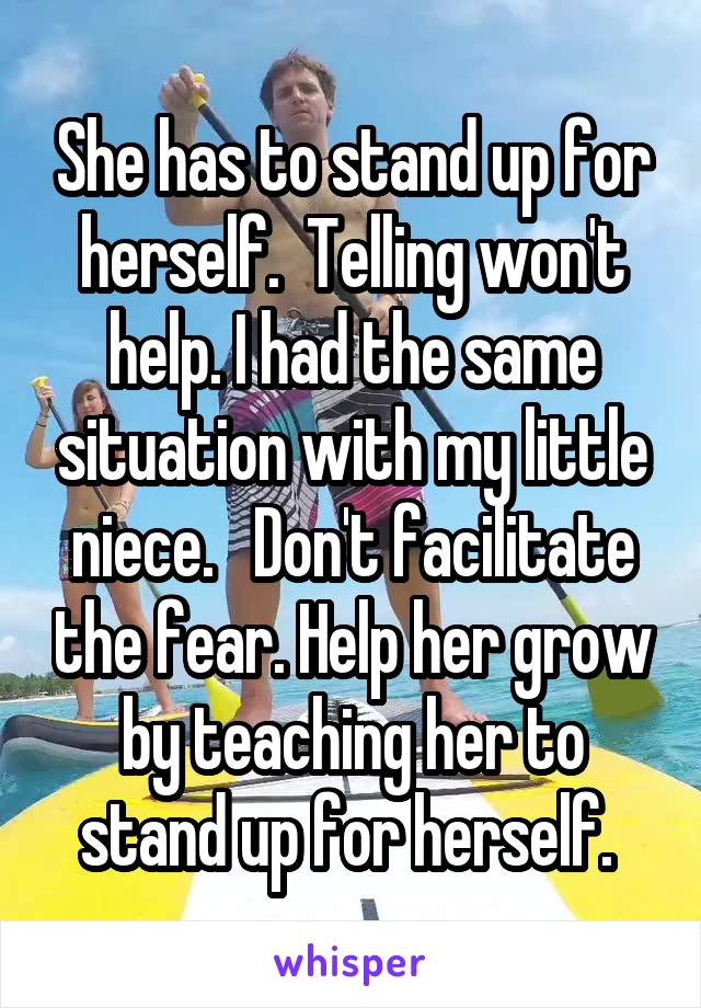 She has to stand up for herself.  Telling won't help. I had the same situation with my little niece.   Don't facilitate the fear. Help her grow by teaching her to stand up for herself. 