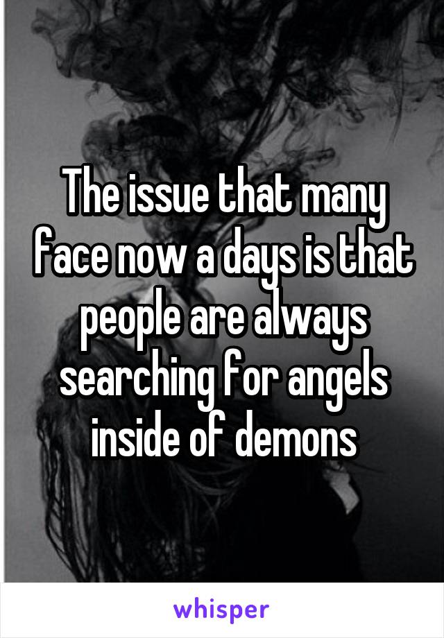 The issue that many face now a days is that people are always searching for angels inside of demons