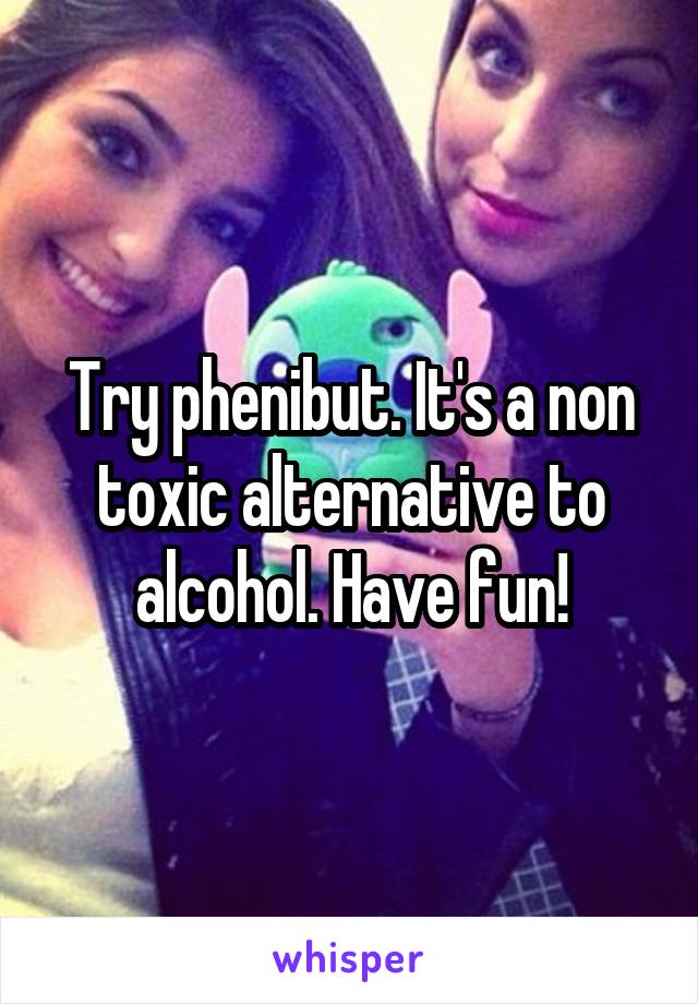 Try phenibut. It's a non toxic alternative to alcohol. Have fun!