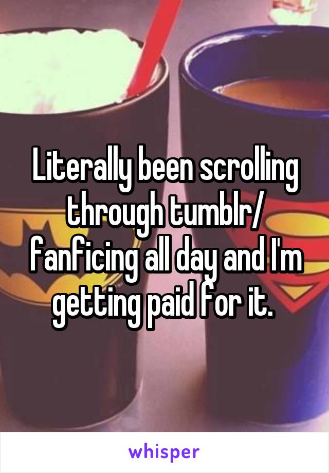 Literally been scrolling through tumblr/ fanficing all day and I'm getting paid for it. 