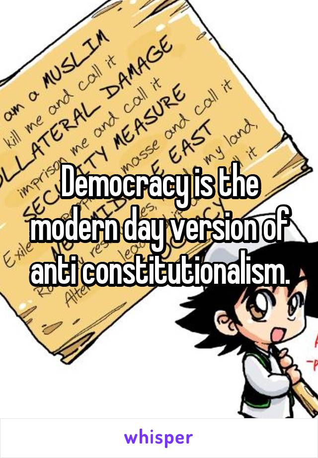 Democracy is the modern day version of anti constitutionalism.