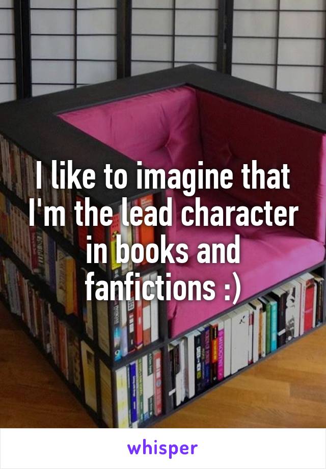 I like to imagine that I'm the lead character in books and fanfictions :)