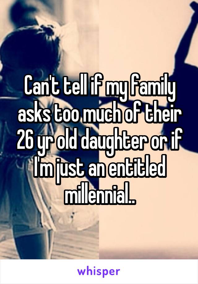 Can't tell if my family asks too much of their 26 yr old daughter or if I'm just an entitled millennial..