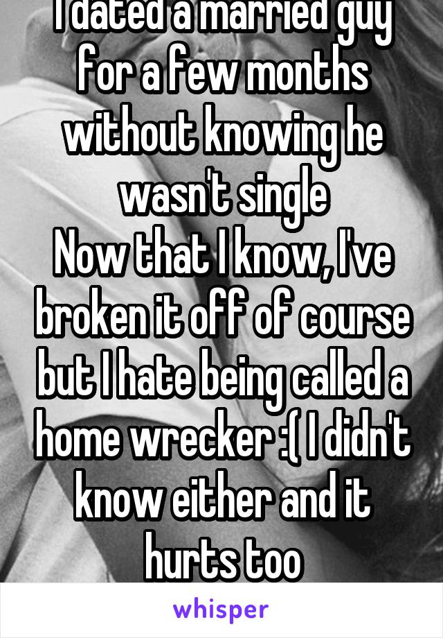 I dated a married guy for a few months without knowing he wasn't single
Now that I know, I've broken it off of course but I hate being called a home wrecker :( I didn't know either and it hurts too
