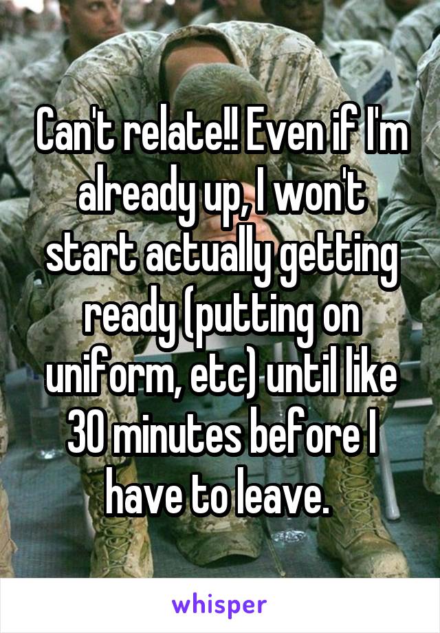 Can't relate!! Even if I'm already up, I won't start actually getting ready (putting on uniform, etc) until like 30 minutes before I have to leave. 