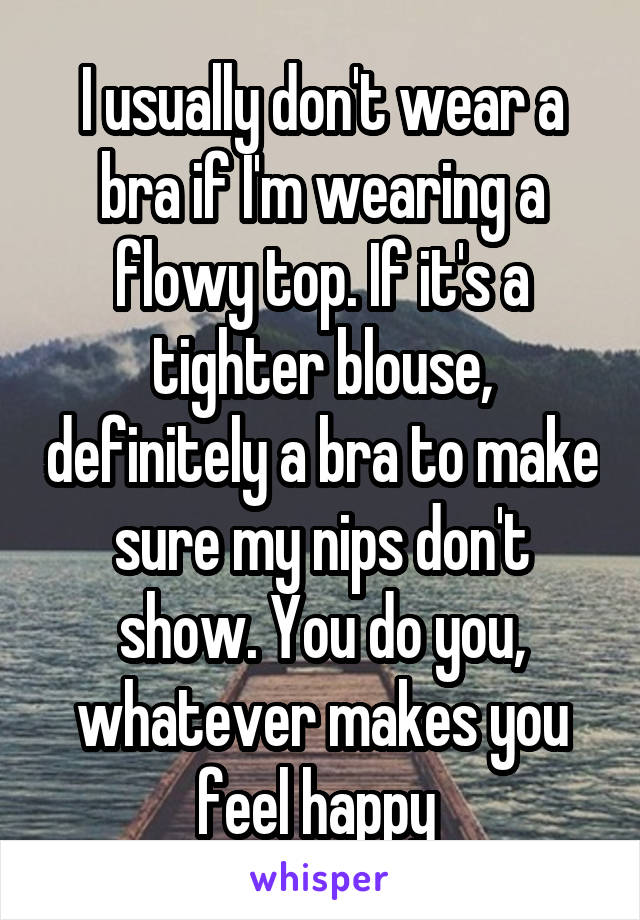 I usually don't wear a bra if I'm wearing a flowy top. If it's a tighter blouse, definitely a bra to make sure my nips don't show. You do you, whatever makes you feel happy 