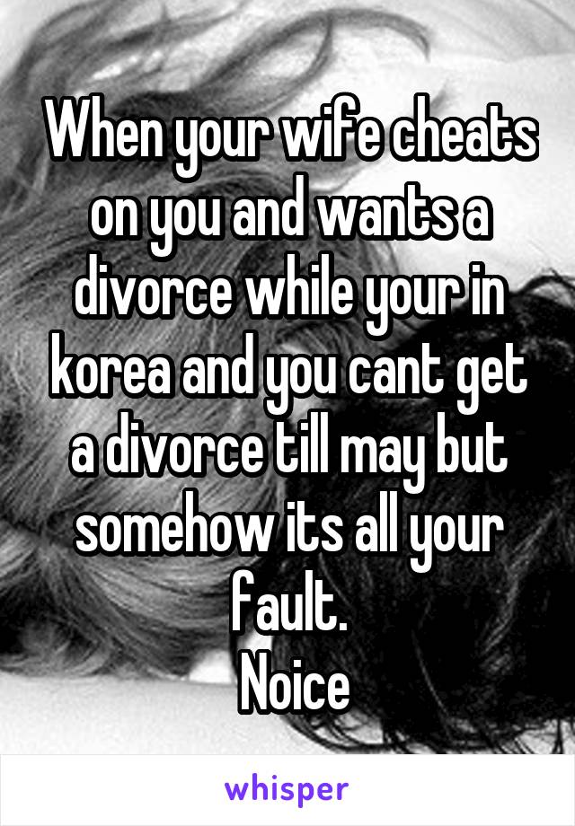 When your wife cheats on you and wants a divorce while your in korea and you cant get a divorce till may but somehow its all your fault.
 Noice
