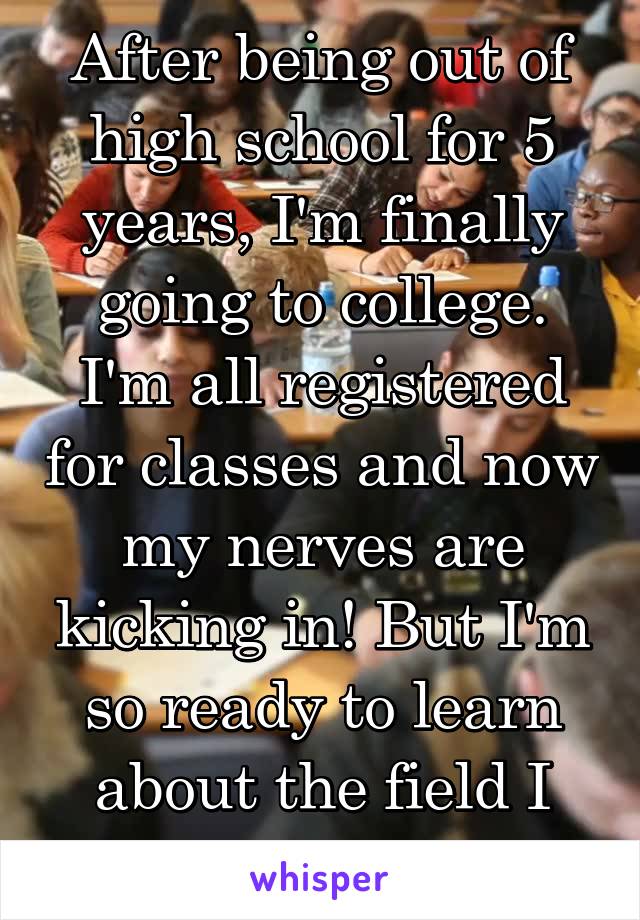 After being out of high school for 5 years, I'm finally going to college. I'm all registered for classes and now my nerves are kicking in! But I'm so ready to learn about the field I want to go into 