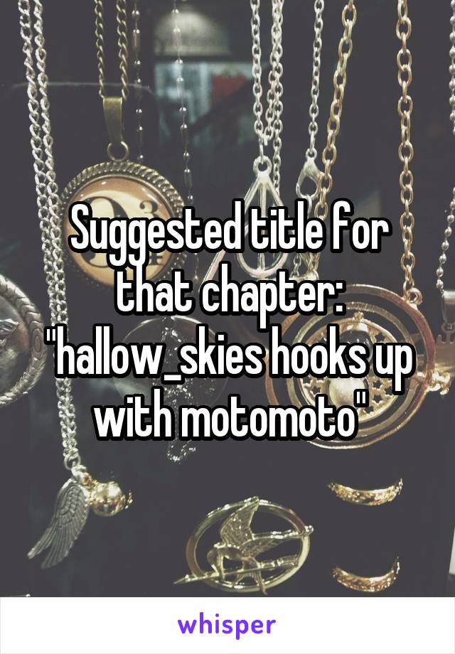 Suggested title for that chapter: "hallow_skies hooks up with motomoto"
