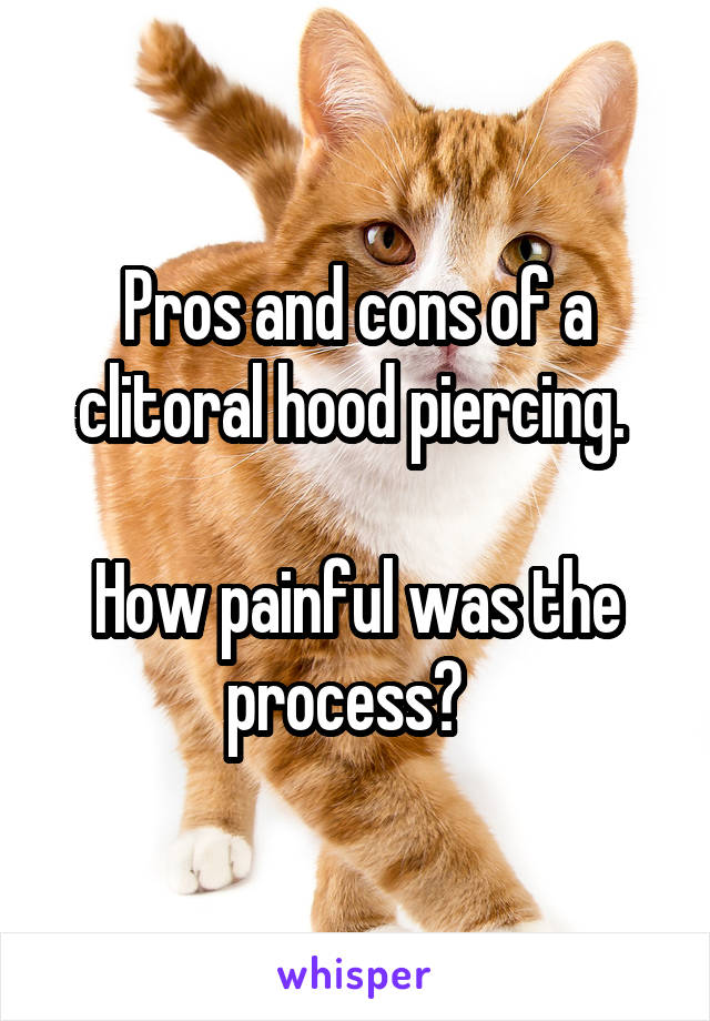 Pros and cons of a clitoral hood piercing. 

How painful was the process?  