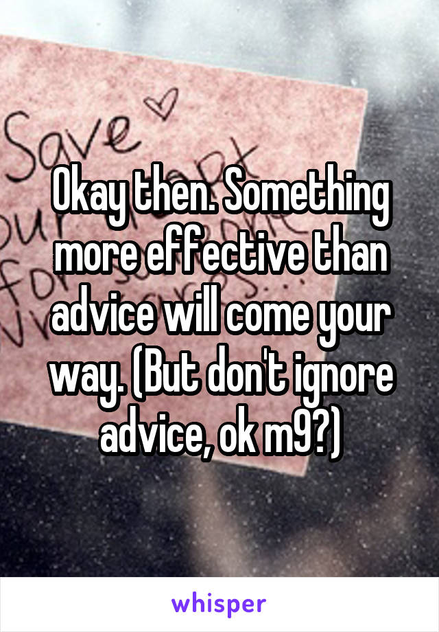 Okay then. Something more effective than advice will come your way. (But don't ignore advice, ok m9?)