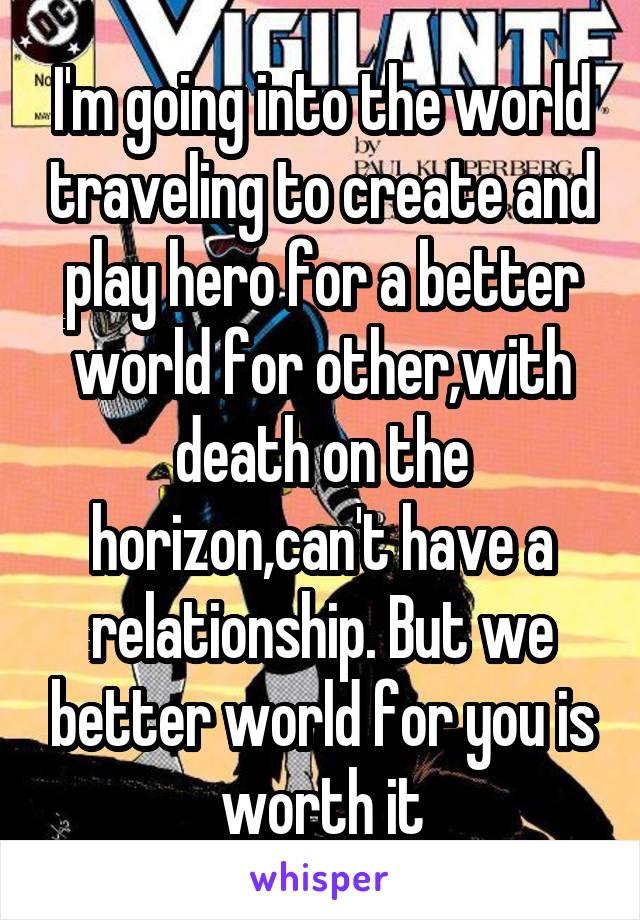 I'm going into the world traveling to create and play hero for a better world for other,with death on the horizon,can't have a relationship. But we better world for you is worth it