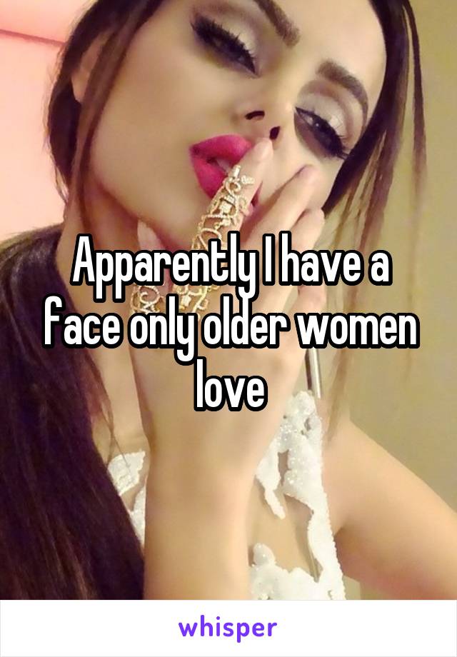 Apparently I have a face only older women love
