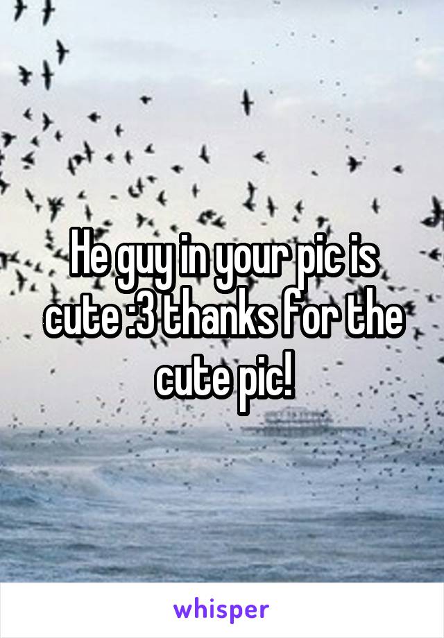 He guy in your pic is cute :3 thanks for the cute pic!