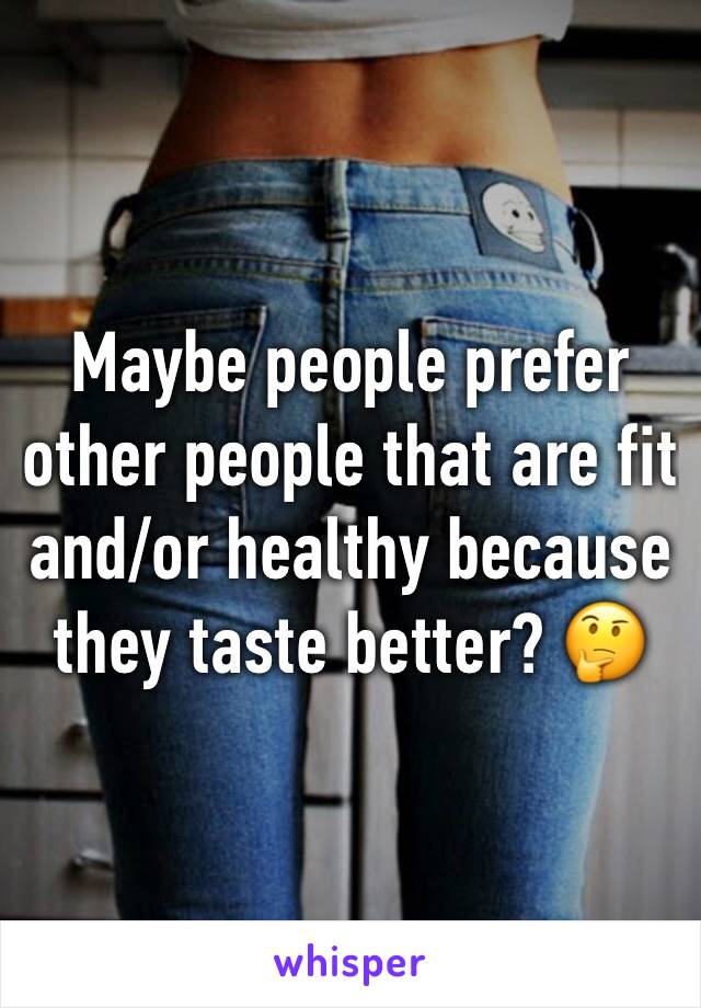 Maybe people prefer other people that are fit and/or healthy because they taste better? 🤔
