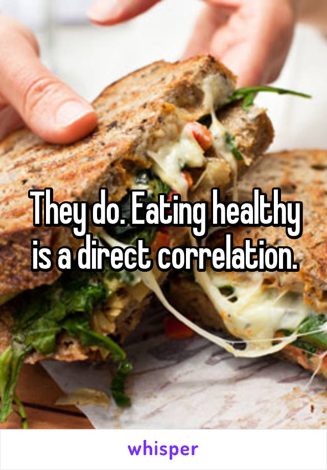They do. Eating healthy is a direct correlation.
