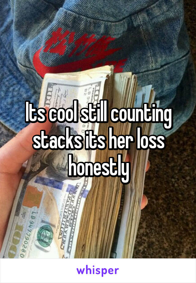 Its cool still counting stacks its her loss honestly