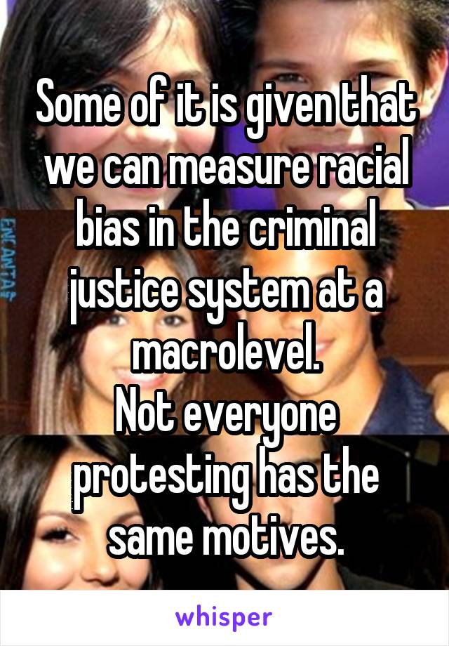 Some of it is given that we can measure racial bias in the criminal justice system at a macrolevel.
Not everyone protesting has the same motives.