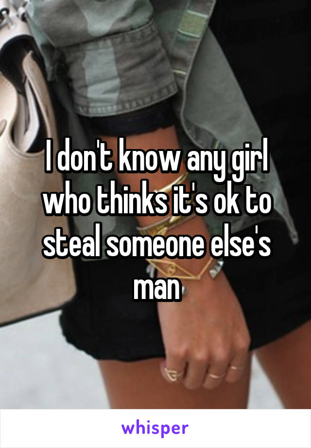 I don't know any girl who thinks it's ok to steal someone else's man