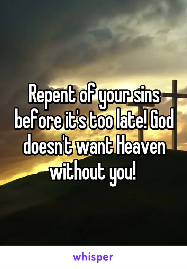 Repent of your sins before it's too late! God doesn't want Heaven without you! 
