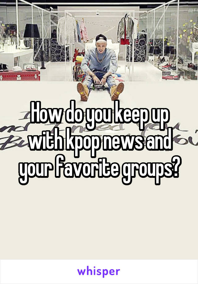 How do you keep up with kpop news and your favorite groups?