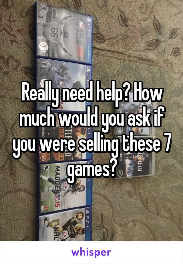 Really need help? How much would you ask if you were selling these 7 games?