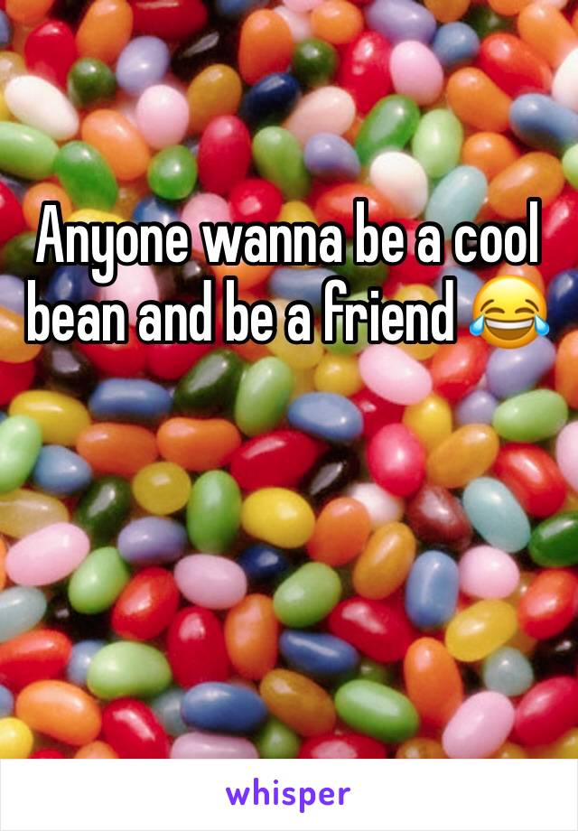 Anyone wanna be a cool bean and be a friend 😂 