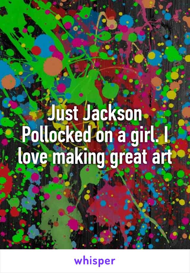 Just Jackson Pollocked on a girl. I love making great art