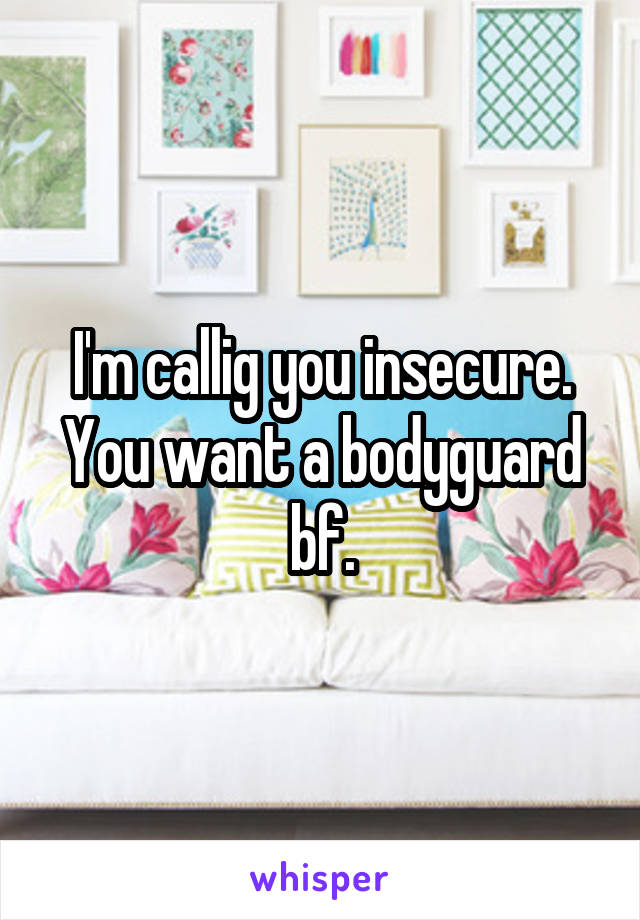 I'm callig you insecure. You want a bodyguard bf.