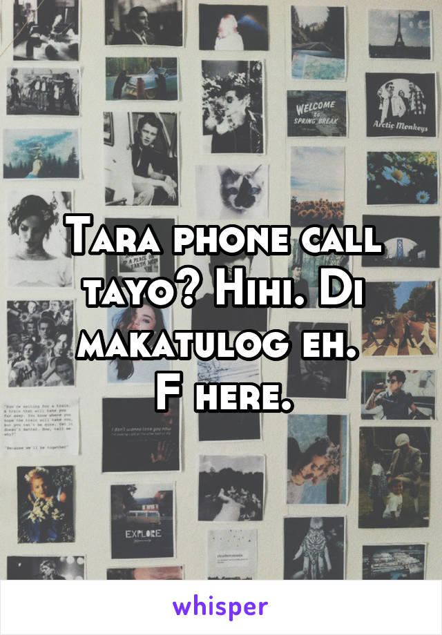 Tara phone call tayo? Hihi. Di makatulog eh. 
F here.